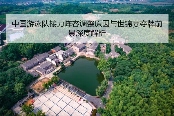 中国游泳队接力阵容调整原因与世锦赛夺牌前景深度解析