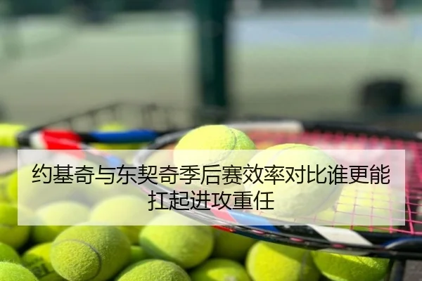约基奇与东契奇季后赛效率对比谁更能扛起进攻重任