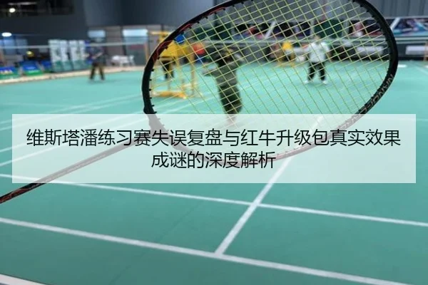 维斯塔潘练习赛失误复盘与红牛升级包真实效果成谜的深度解析