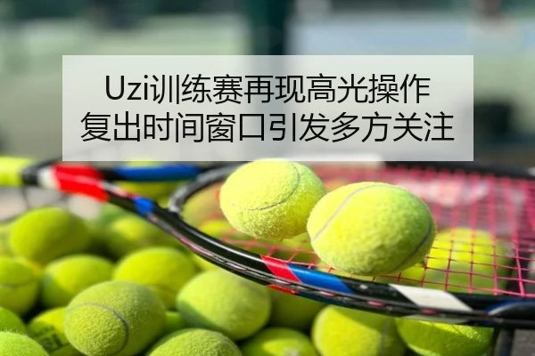 Uzi训练赛再现高光操作 复出时间窗口引发多方关注