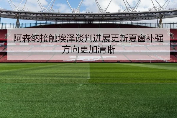 阿森纳接触埃泽谈判进展更新夏窗补强方向更加清晰
