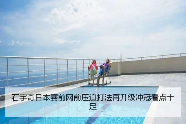石宇奇日本赛前网前压迫打法再升级冲冠看点十足