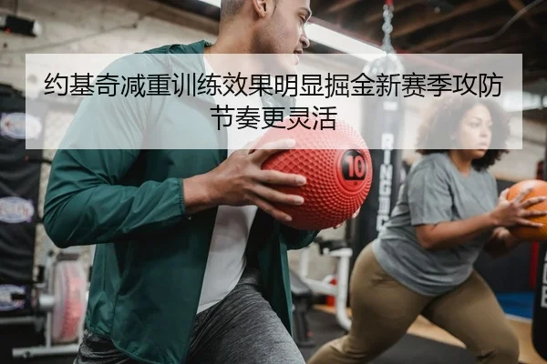 约基奇减重训练效果明显掘金新赛季攻防节奏更灵活