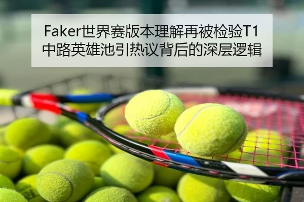 Faker世界赛版本理解再被检验T1中路英雄池引热议背后的深层逻辑